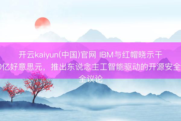 开云kaiyun(中国)官网 IBM与红帽晓示干预50亿好意思元,推出东说念主工智能驱动的开源安全议论