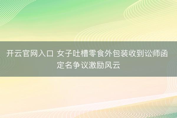 开云官网入口 女子吐槽零食外包装收到讼师函 定名争议激励风云
