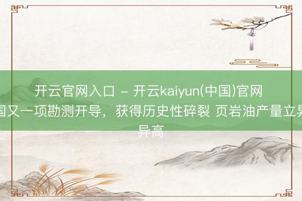 开云官网入口 - 开云kaiyun(中国)官网 我国又一项勘测开导,获得历史性碎裂 页岩油产量立异高