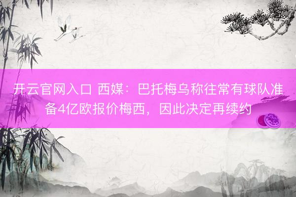 开云官网入口 西媒：巴托梅乌称往常有球队准备4亿欧报价梅西，因此决定再续约