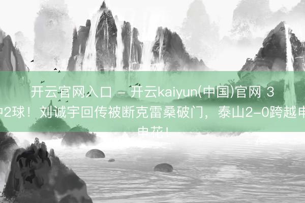 开云官网入口 - 开云kaiyun(中国)官网 3分钟2球!刘诚宇回传被断克雷桑破门,泰山2-0跨越申花!