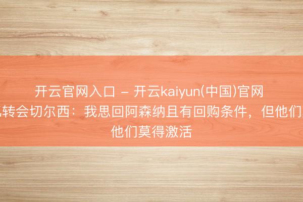 开云官网入口 - 开云kaiyun(中国)官网 小法回忆转会切尔西:我思回阿森纳且有回购条件,但他们莫得激活