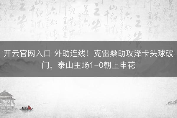 开云官网入口 外助连线！克雷桑助攻泽卡头球破门，泰山主场1-0朝上申花