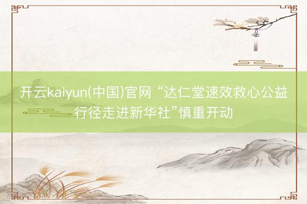 开云kaiyun(中国)官网 “达仁堂速效救心公益行径走进新华社”慎重开动