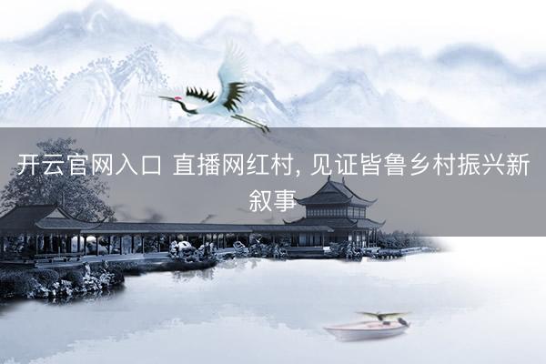 开云官网入口 直播网红村， 见证皆鲁乡村振兴新叙事