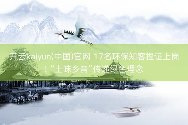 开云kaiyun(中国)官网 17名环保知客捏证上岗! “土味乡音”传递绿色理念