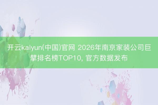 开云kaiyun(中国)官网 2026年南京家装公司巨擘排名榜TOP10， 官方数据发布