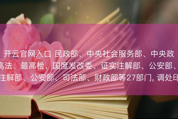 开云官网入口 民政部、中央社会服务部、中央政法委、中央网信办、最高法、最高检、国度发改委、证实注解部、公安部、司法部、财政部等27部门， 调处印发示知