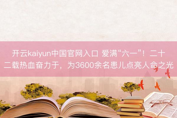 开云kaiyun中国官网入口 爱满“六一”！二十二载热血奋力于，为3600余名患儿点亮人命之光