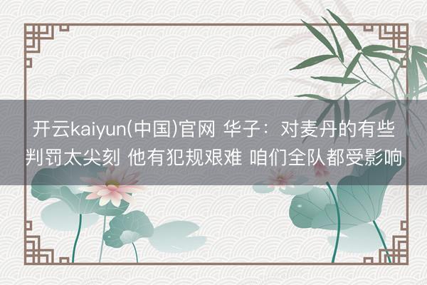 开云kaiyun(中国)官网 华子：对麦丹的有些判罚太尖刻 他有犯规艰难 咱们全队都受影响