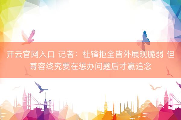 开云官网入口 记者：杜锋拒全皆外展现脆弱 但尊容终究要在惩办问题后才赢追念