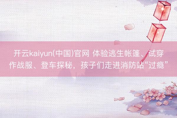 开云kaiyun(中国)官网 体验逃生帐篷、试穿作战服、登车探秘，孩子们走进消防站“过瘾”