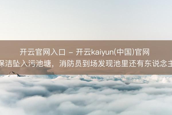 开云官网入口 - 开云kaiyun(中国)官网 保洁坠入污池塘，消防员到场发现池里还有东说念主
