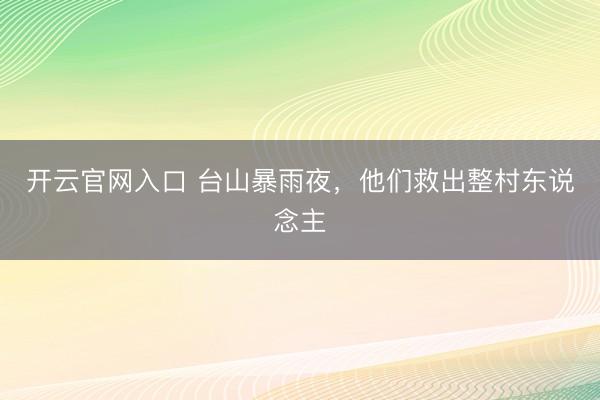 开云官网入口 台山暴雨夜，他们救出整村东说念主