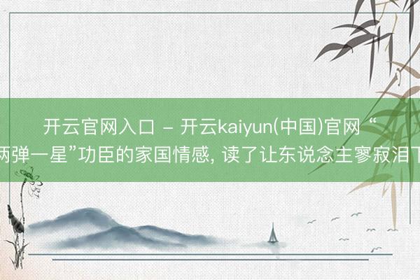 开云官网入口 - 开云kaiyun(中国)官网 “两弹一星”功臣的家国情感， 读了让东说念主寥寂泪下