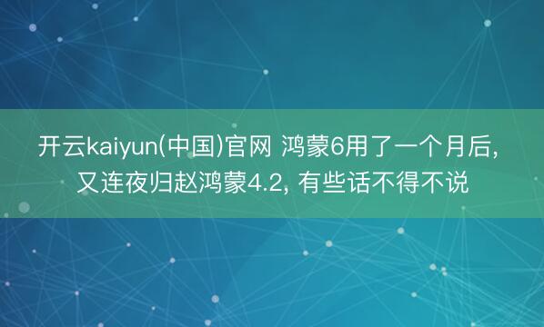 开云kaiyun(中国)官网 鸿蒙6用了一个月后， 又连夜归赵鸿蒙4.2， 有些话不得不说