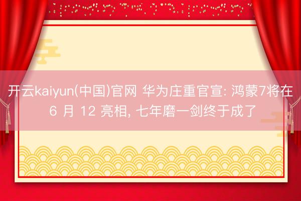 开云kaiyun(中国)官网 华为庄重官宣: 鸿蒙7将在 6 月 12 亮相， 七年磨一剑终于成了