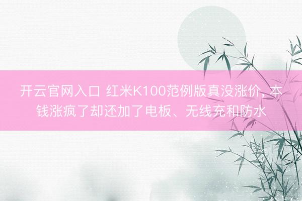 开云官网入口 红米K100范例版真没涨价， 本钱涨疯了却还加了电板、无线充和防水