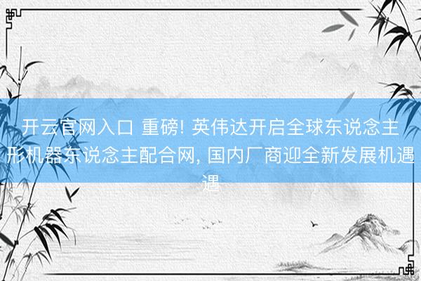 开云官网入口 重磅! 英伟达开启全球东说念主形机器东说念主配合网， 国内厂商迎全新发展机遇