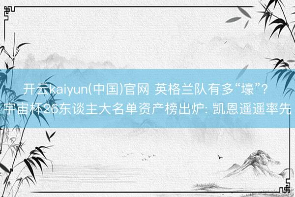 开云kaiyun(中国)官网 英格兰队有多“壕”? 宇宙杯26东谈主大名单资产榜出炉: 凯恩遥遥率先