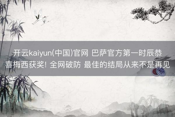 开云kaiyun(中国)官网 巴萨官方第一时辰恭喜梅西获奖! 全网破防 最佳的结局从来不是再见