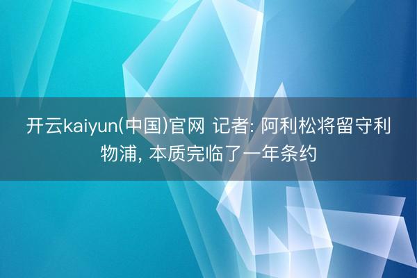 开云kaiyun(中国)官网 记者: 阿利松将留守利物浦, 本质完临了一年条约