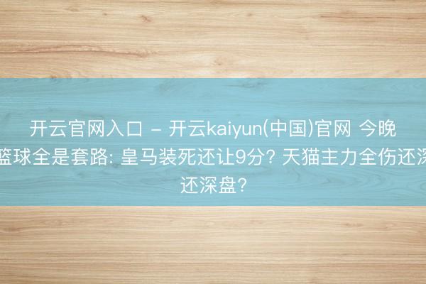 开云官网入口 - 开云kaiyun(中国)官网 今晚6场篮球全是套路: 皇马装死还让9分? 天猫主力全伤还深盘?