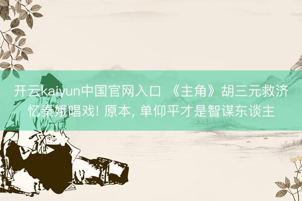 开云kaiyun中国官网入口 《主角》胡三元救济忆秦娥唱戏! 原本， 单仰平才是智谋东谈主