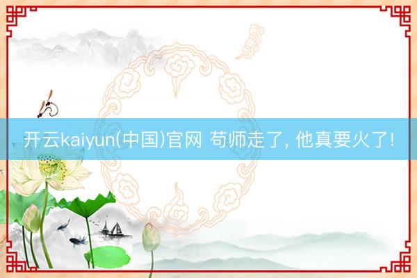 开云kaiyun(中国)官网 苟师走了, 他真要火了!