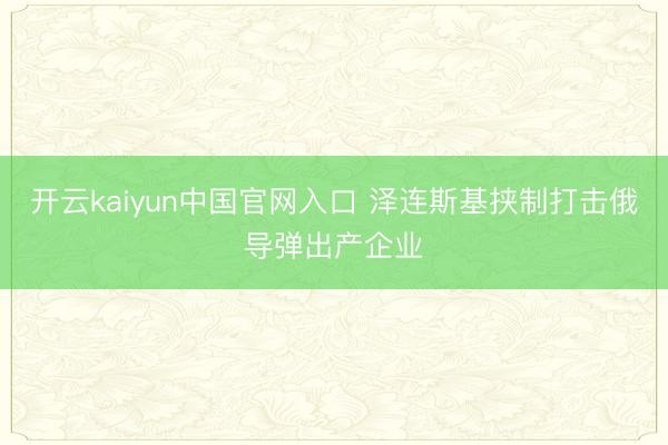 开云kaiyun中国官网入口 泽连斯基挟制打击俄导弹出产企业