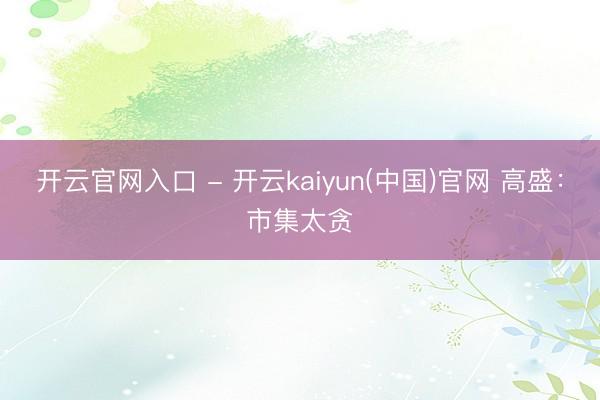 开云官网入口 - 开云kaiyun(中国)官网 高盛：市集太贪
