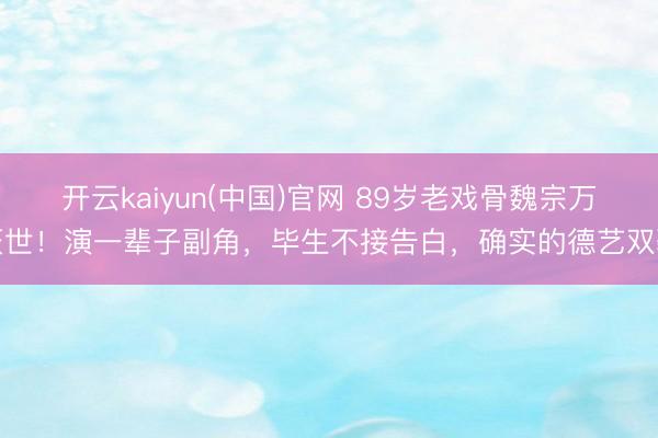 开云kaiyun(中国)官网 89岁老戏骨魏宗万厌世！演一辈子副角，毕生不接告白，确实的德艺双馨