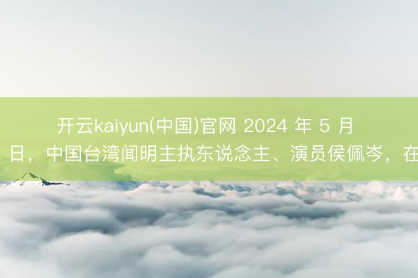 开云kaiyun(中国)官网 2024 年 5 月 22 日，中国台湾闻明主执东说念主、演员侯佩岑，在社