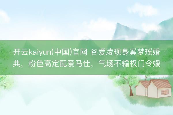 开云kaiyun(中国)官网 谷爱凌现身奚梦瑶婚典，粉色高定配爱马仕，气场不输权门令嫒