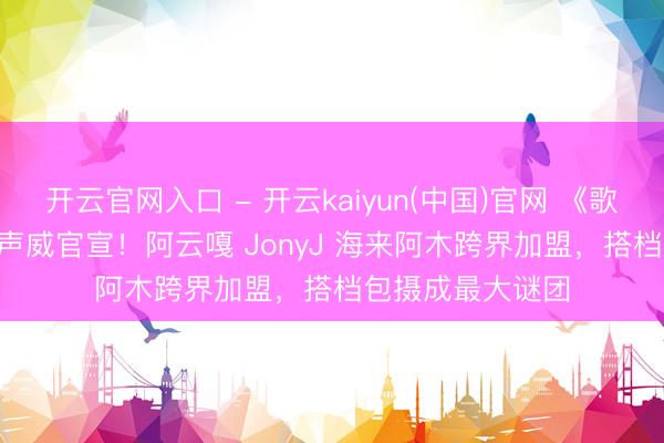 开云官网入口 - 开云kaiyun(中国)官网 《歌手 2026》助演声威官宣！阿云嘎 JonyJ 海来阿木跨界加盟，搭档包摄成最大谜团
