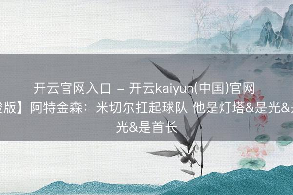 开云官网入口 - 开云kaiyun(中国)官网 【完竣版】阿特金森：米切尔扛起球队 他是灯塔&是光&是首长