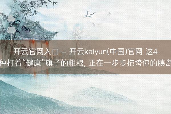 开云官网入口 - 开云kaiyun(中国)官网 这4种打着“健康”旗子的粗粮， 正在一步步拖垮你的胰岛