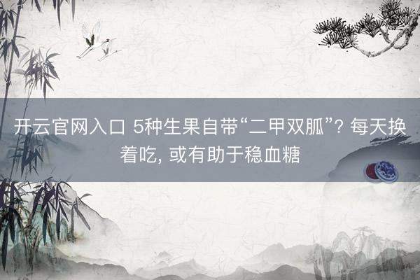 开云官网入口 5种生果自带“二甲双胍”? 每天换着吃， 或有助于稳血糖