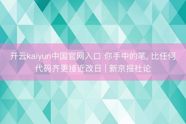 开云kaiyun中国官网入口 你手中的笔， 比任何代码齐更接近改日 | 新京报社论