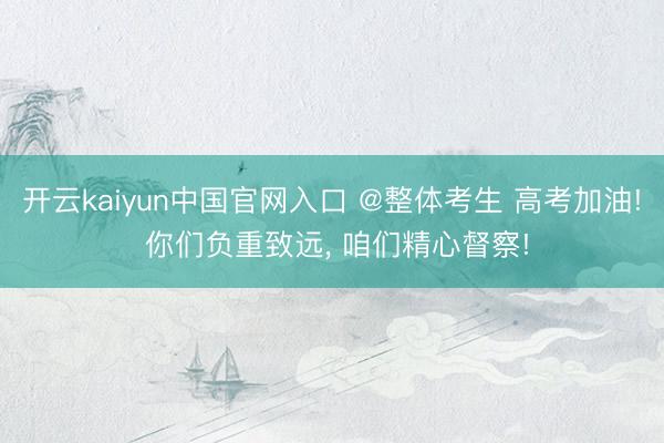 开云kaiyun中国官网入口 @整体考生 高考加油! 你们负重致远， 咱们精心督察!