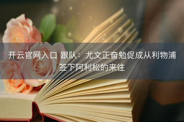 开云官网入口 跟队：尤文正奋勉促成从利物浦签下阿利松的来往