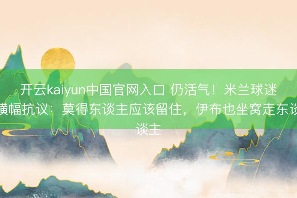 开云kaiyun中国官网入口 仍活气！米兰球迷拉横幅抗议：莫得东谈主应该留住，伊布也