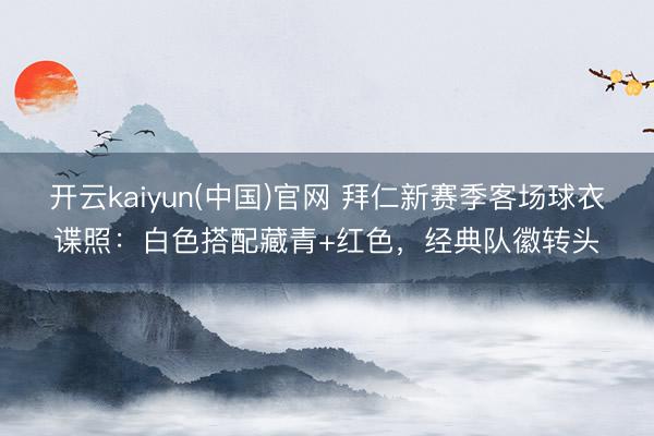 开云kaiyun(中国)官网 拜仁新赛季客场球衣谍照：白色搭配藏青+红色，经典队徽转