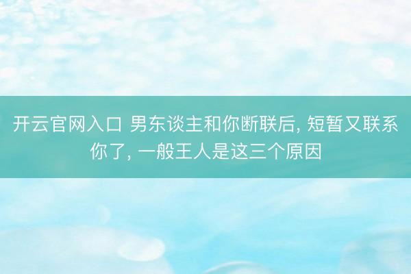 开云官网入口 男东谈主和你断联后， 短暂又联系你了， 一般王人是这三个原因