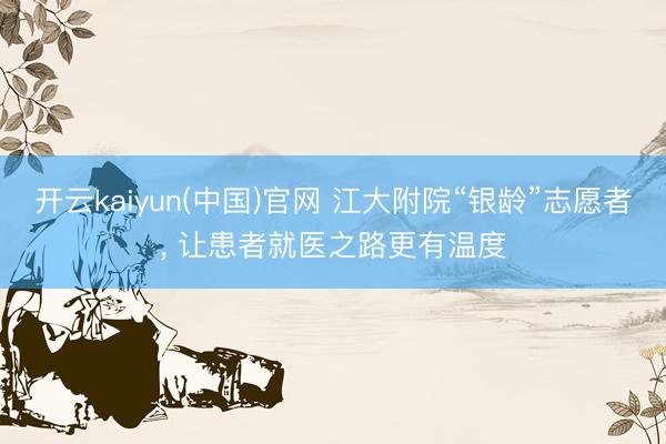开云kaiyun(中国)官网 江大附院“银龄”志愿者， 让患者就医之路更有温度