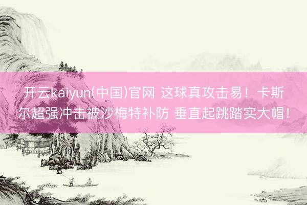 开云kaiyun(中国)官网 这球真攻击易！卡斯尔超强冲击被沙梅特补防 垂直起跳踏实大帽！