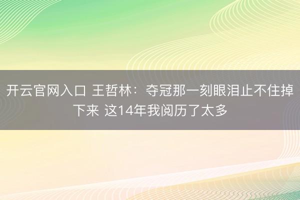 开云官网入口 王哲林:夺冠那一刻眼泪止不住掉下来 这14年我阅历了太多
