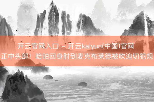 开云官网入口 - 开云kaiyun(中国)官网 正中头部！哈珀回身肘到麦克布莱德被吹迫切犯规