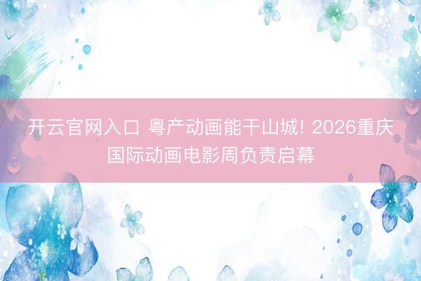 开云官网入口 粤产动画能干山城! 2026重庆国际动画电影周负责启幕