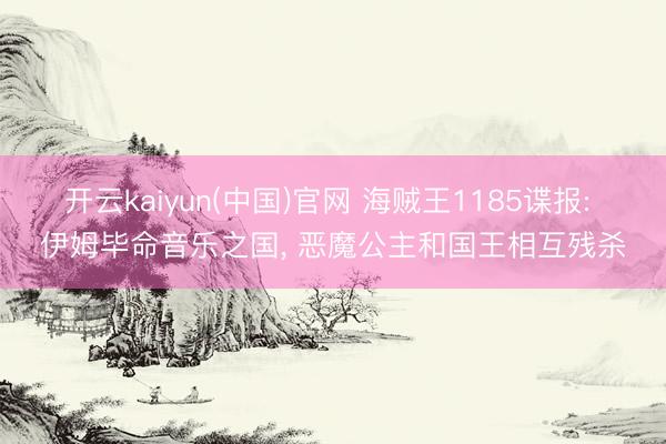 开云kaiyun(中国)官网 海贼王1185谍报: 伊姆毕命音乐之国， 恶魔公主和国王相互残杀